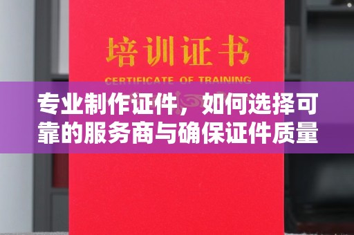 靖江专业制作证件，如何选择可靠的服务商与确保证件质量