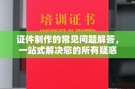 靖江证件制作的常见问题解答，一站式解决您的所有疑惑
