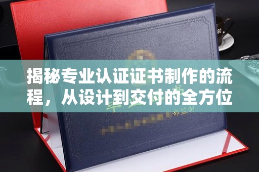 靖江揭秘专业认证证书制作的流程，从设计到交付的全方位指南
