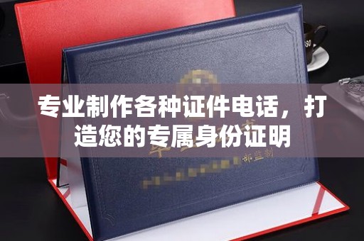 靖江专业制作各种证件电话，打造您的专属身份证明