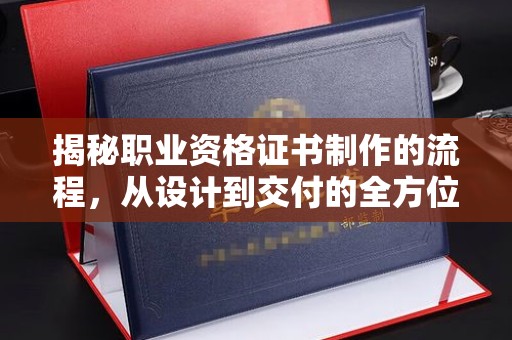 靖江揭秘职业资格证书制作的流程，从设计到交付的全方位解析