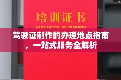 靖江驾驶证制作的办理地点指南，一站式服务全解析