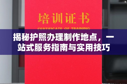 靖江揭秘护照办理制作地点，一站式服务指南与实用技巧