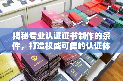 靖江揭秘专业认证证书制作的条件，打造权威可信的认证体系