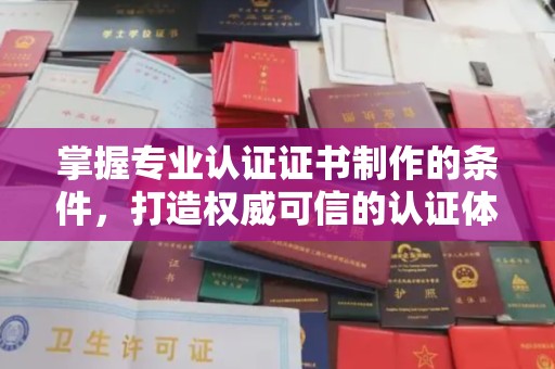 靖江掌握专业认证证书制作的条件，打造权威可信的认证体系