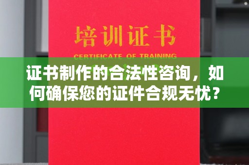 靖江证书制作的合法性咨询，如何确保您的证件合规无忧？