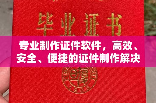 靖江专业制作证件软件，高效、安全、便捷的证件制作解决方案